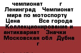 11.1) чемпионат : 1969 г - Ленинград - Чемпионат мира по мотоспорту › Цена ­ 190 - Все города Коллекционирование и антиквариат » Значки   . Московская обл.,Дубна г.